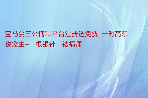 宝马会三公博彩平台注册送免费_一对高东说念主+一根银针→祛病痛