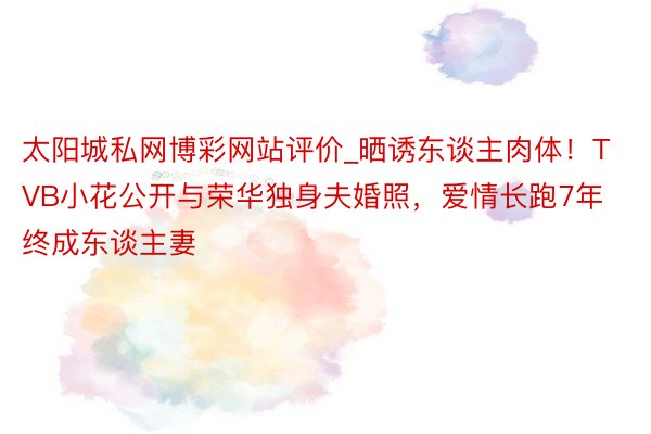 太阳城私网博彩网站评价_晒诱东谈主肉体！TVB小花公开与荣华独身夫婚照，爱情长跑7年终成东谈主妻