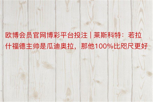 欧博会员官网博彩平台投注 | 莱斯科特：若拉什福德主帅是瓜迪奥拉，那他100%比咫尺更好