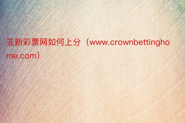 亚新彩票网如何上分（www.crownbettinghome.com）