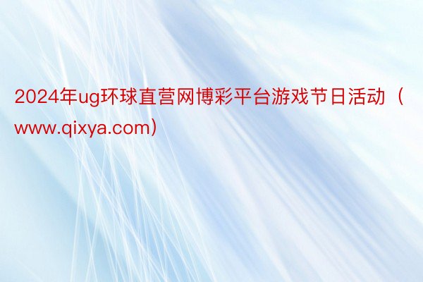 2024年ug环球直营网博彩平台游戏节日活动（www.qixya.com）