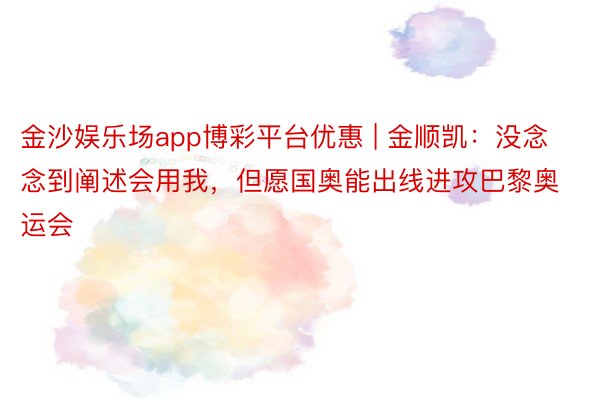 金沙娱乐场app博彩平台优惠 | 金顺凯：没念念到阐述会用我，但愿国奥能出线进攻巴黎奥运会