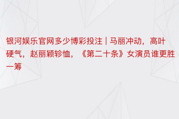 银河娱乐官网多少博彩投注 | 马丽冲动，高叶硬气，赵丽颖轸恤，《第二十条》女演员谁更胜一筹