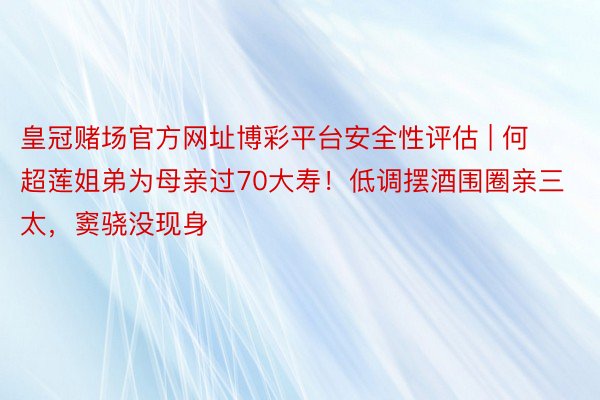 皇冠赌场官方网址博彩平台安全性评估 | 何超莲姐弟为母亲过70大寿！低调摆酒围圈亲三太，窦骁没现身