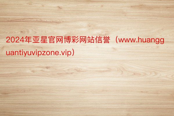 2024年亚星官网博彩网站信誉（www.huangguantiyuvipzone.vip）