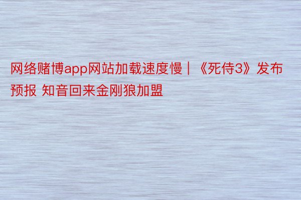 网络赌博app网站加载速度慢 | 《死侍3》发布预报 知音回来金刚狼加盟