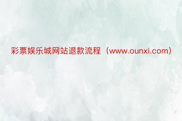 彩票娱乐城网站退款流程（www.ounxi.com）