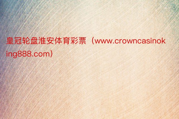 皇冠轮盘淮安体育彩票（www.crowncasinoking888.com）