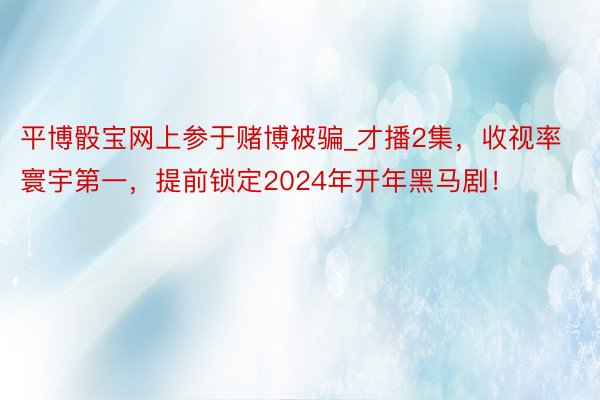 平博骰宝网上参于赌博被骗_才播2集，收视率寰宇第一，提前锁定2024年开年黑马剧！