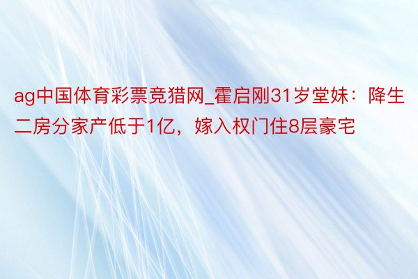 ag中国体育彩票竞猎网_霍启刚31岁堂妹：降生二房分家产低于1亿，嫁入权门住8层豪宅