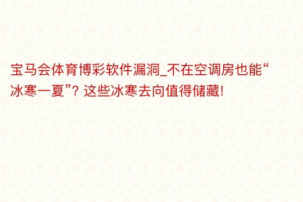 宝马会体育博彩软件漏洞_不在空调房也能“冰寒一夏”? 这些冰寒去向值得储藏!