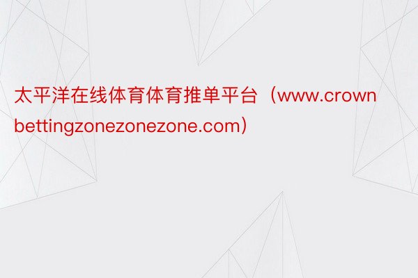 太平洋在线体育体育推单平台（www.crownbettingzonezonezone.com）