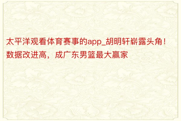 太平洋观看体育赛事的app_胡明轩崭露头角！数据改进高，成广东男篮最大赢家