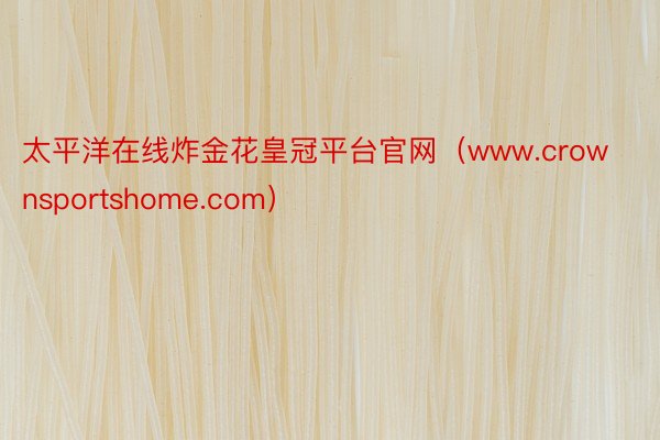 太平洋在线炸金花皇冠平台官网（www.crownsportshome.com）