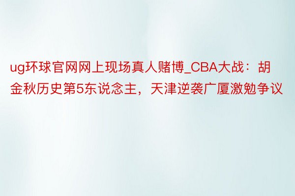 ug环球官网网上现场真人赌博_CBA大战：胡金秋历史第5东说念主，天津逆袭广厦激勉争议