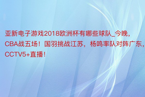 亚新电子游戏2018欧洲杯有哪些球队_今晚，CBA战五场！国羽挑战江苏，杨鸣率队对阵广东，CCTV5+直播！