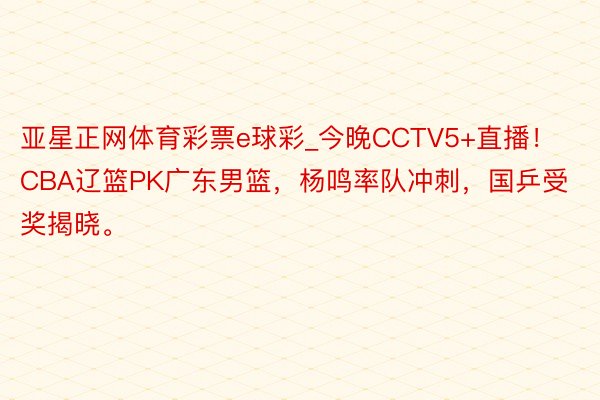 亚星正网体育彩票e球彩_今晚CCTV5+直播！CBA辽篮PK广东男篮，杨鸣率队冲刺，国乒受奖揭晓。