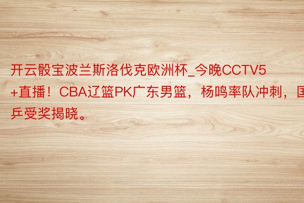 开云骰宝波兰斯洛伐克欧洲杯_今晚CCTV5+直播！CBA辽篮PK广东男篮，杨鸣率队冲刺，国乒受奖揭晓。