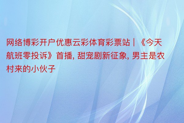 网络博彩开户优惠云彩体育彩票站 | 《今天航班零投诉》首播, 甜宠剧新征象, 男主是农村来的小伙子