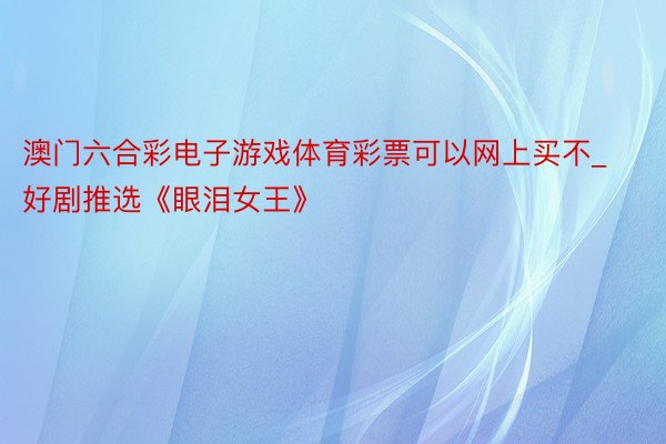 澳门六合彩电子游戏体育彩票可以网上买不_好剧推选《眼泪女王》