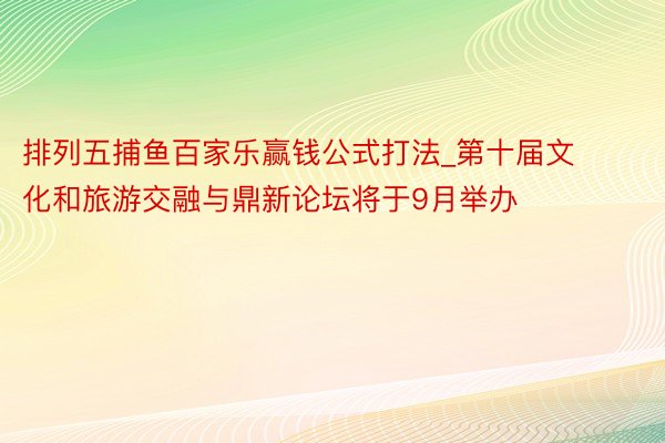 排列五捕鱼百家乐赢钱公式打法_第十届文化和旅游交融与鼎新论坛将于9月举办