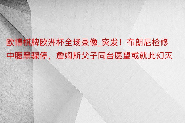 欧博棋牌欧洲杯全场录像_突发！布朗尼检修中腹黑骤停，詹姆斯父子同台愿望或就此幻灭