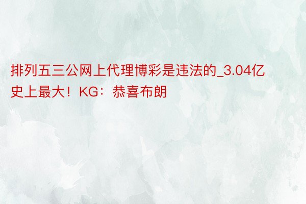 排列五三公网上代理博彩是违法的_3.04亿史上最大！KG：恭喜布朗