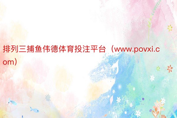 排列三捕鱼伟德体育投注平台（www.povxi.com）