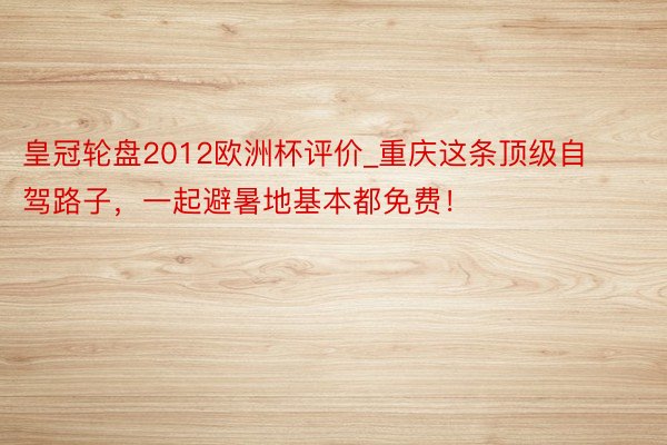 皇冠轮盘2012欧洲杯评价_重庆这条顶级自驾路子，一起避暑地基本都免费！