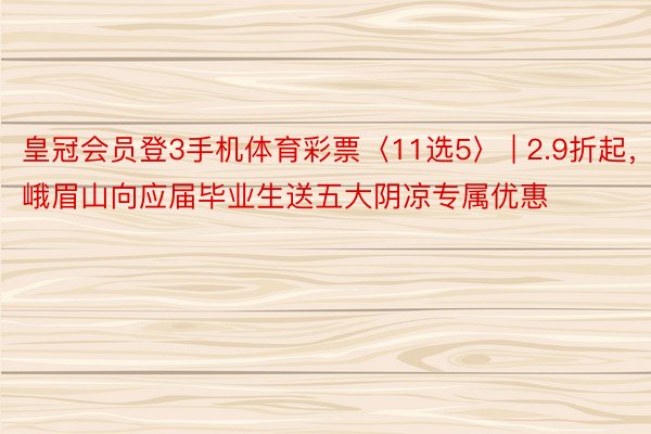 皇冠会员登3手机体育彩票〈11选5〉 | 2.9折起，峨眉山向应届毕业生送五大阴凉专属优惠