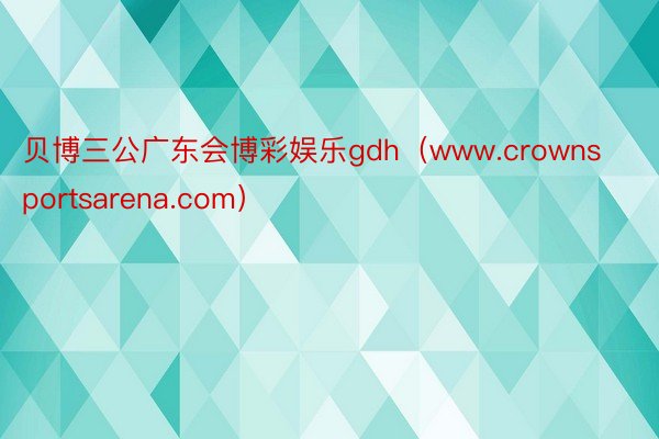 贝博三公广东会博彩娱乐gdh（www.crownsportsarena.com）