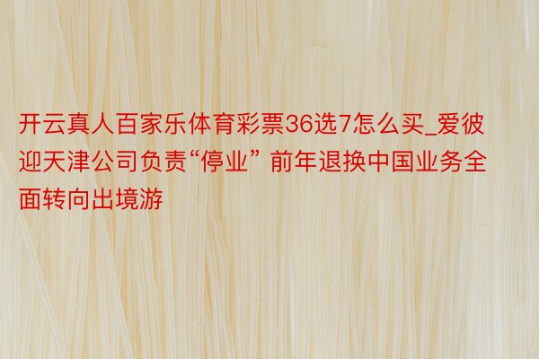 开云真人百家乐体育彩票36选7怎么买_爱彼迎天津公司负责“停业” 前年退换中国业务全面转向出境游