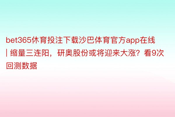 bet365休育投注下载沙巴体育官方app在线 | 缩量三连阳，研奥股份或将迎来大涨？看9次回测数据