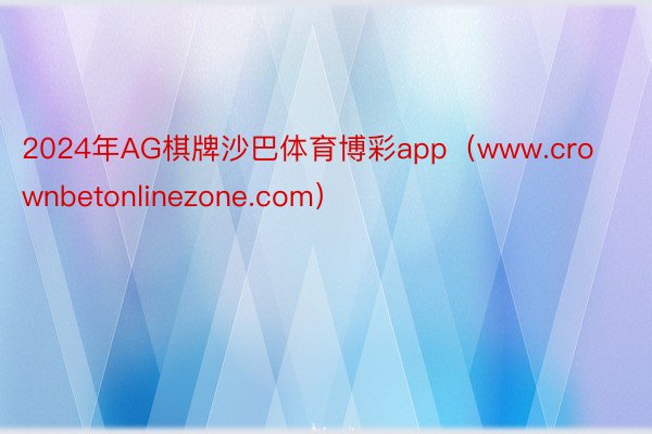 2024年AG棋牌沙巴体育博彩app（www.crownbetonlinezone.com）