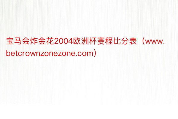 宝马会炸金花2004欧洲杯赛程比分表（www.betcrownzonezone.com）