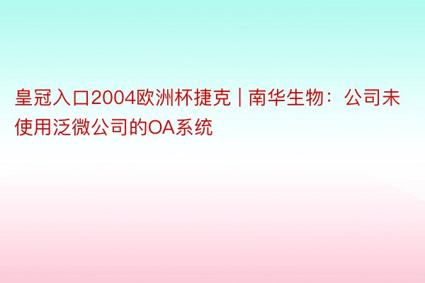 皇冠入口2004欧洲杯捷克 | 南华生物：公司未使用泛微公司的OA系统