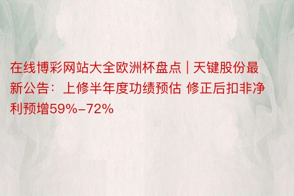 在线博彩网站大全欧洲杯盘点 | 天键股份最新公告：上修半年度功绩预估 修正后扣非净利预增59%-72%