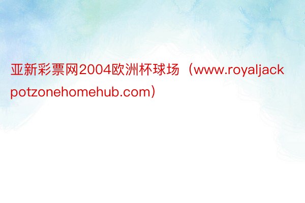 亚新彩票网2004欧洲杯球场（www.royaljackpotzonehomehub.com）