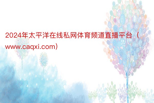 2024年太平洋在线私网体育频道直播平台（www.caqxi.com）