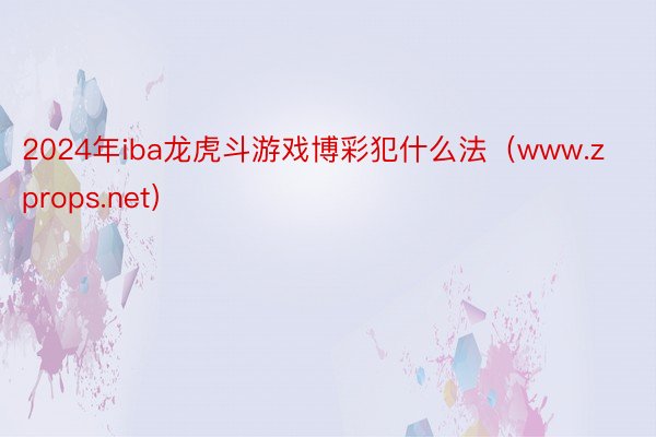 2024年iba龙虎斗游戏博彩犯什么法（www.zprops.net）