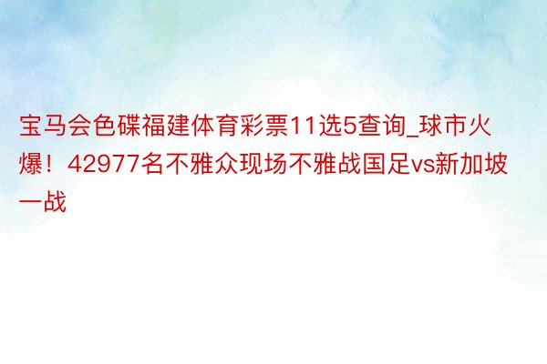 宝马会色碟福建体育彩票11选5查询_球市火爆！42977名不雅众现场不雅战国足vs新加坡一战