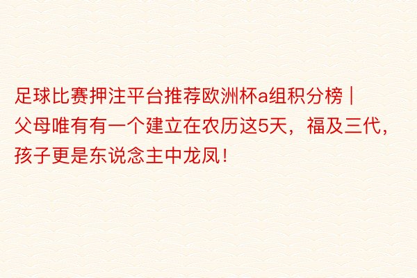 足球比赛押注平台推荐欧洲杯a组积分榜 | 父母唯有有一个建立在农历这5天，福及三代，孩子更是东说念主中龙凤！