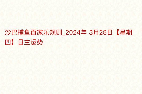 沙巴捕鱼百家乐规则_2024年 3月28日【星期四】日主运势