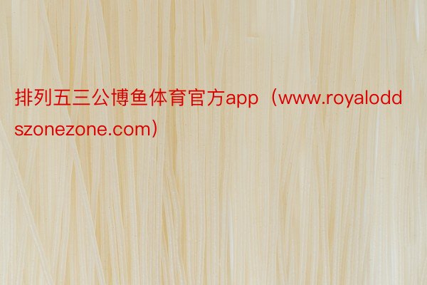 排列五三公博鱼体育官方app（www.royaloddszonezone.com）