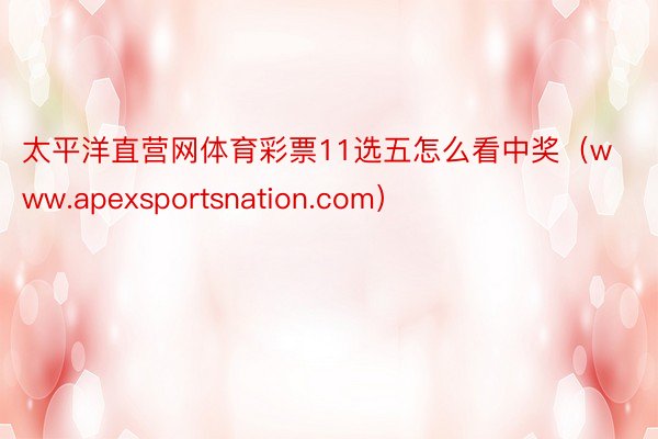 太平洋直营网体育彩票11选五怎么看中奖（www.apexsportsnation.com）