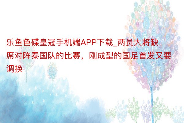 乐鱼色碟皇冠手机端APP下载_两员大将缺席对阵泰国队的比赛，刚成型的国足首发又要调换