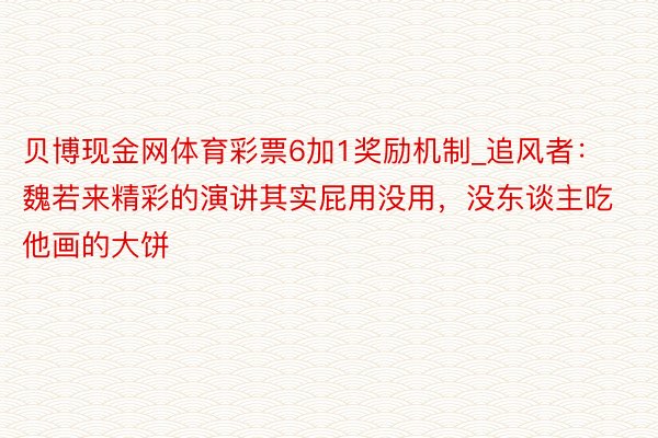 贝博现金网体育彩票6加1奖励机制_追风者：魏若来精彩的演讲其实屁用没用，没东谈主吃他画的大饼