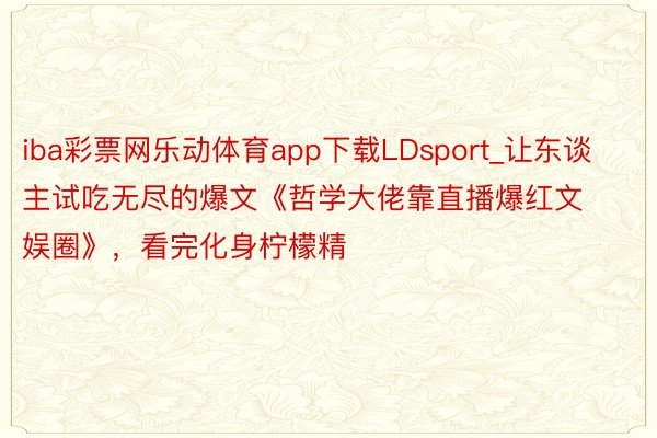 iba彩票网乐动体育app下载LDsport_让东谈主试吃无尽的爆文《哲学大佬靠直播爆红文娱圈》，看完化身柠檬精