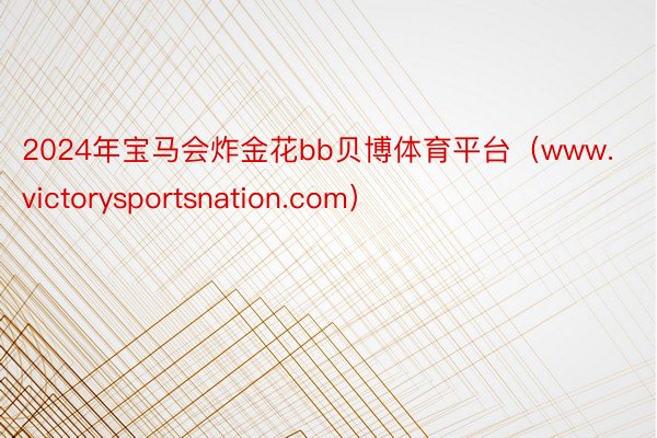 2024年宝马会炸金花bb贝博体育平台（www.victorysportsnation.com）