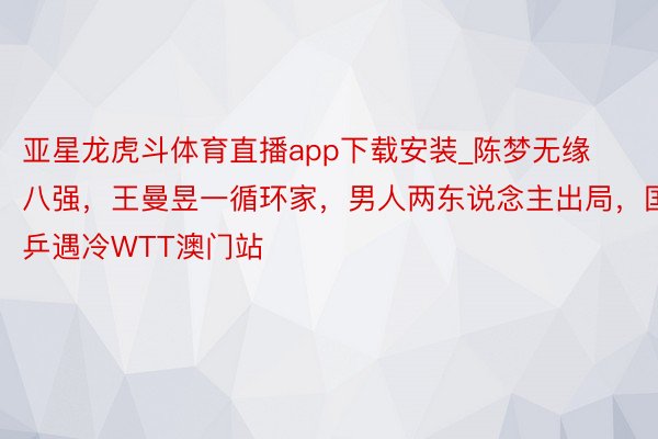 亚星龙虎斗体育直播app下载安装_陈梦无缘八强，王曼昱一循环家，男人两东说念主出局，国乒遇冷WTT澳门站